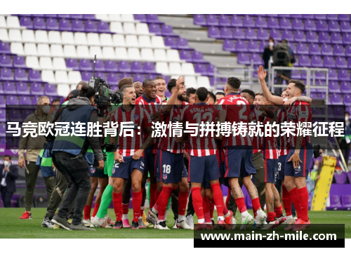 马竞欧冠连胜背后:激情与拼搏铸就的荣耀征程 马竞欧冠连胜背后:激情与拼搏铸就的荣耀征程