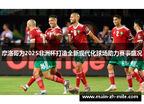 摩洛哥为2025非洲杯打造全新现代化球场助力赛事盛况